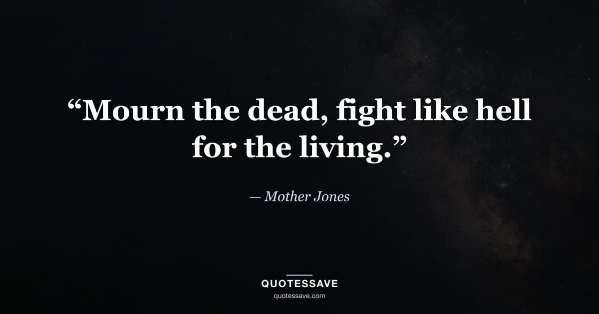 “Mourn the dead, fight like hell for the living.” — Mother Jones