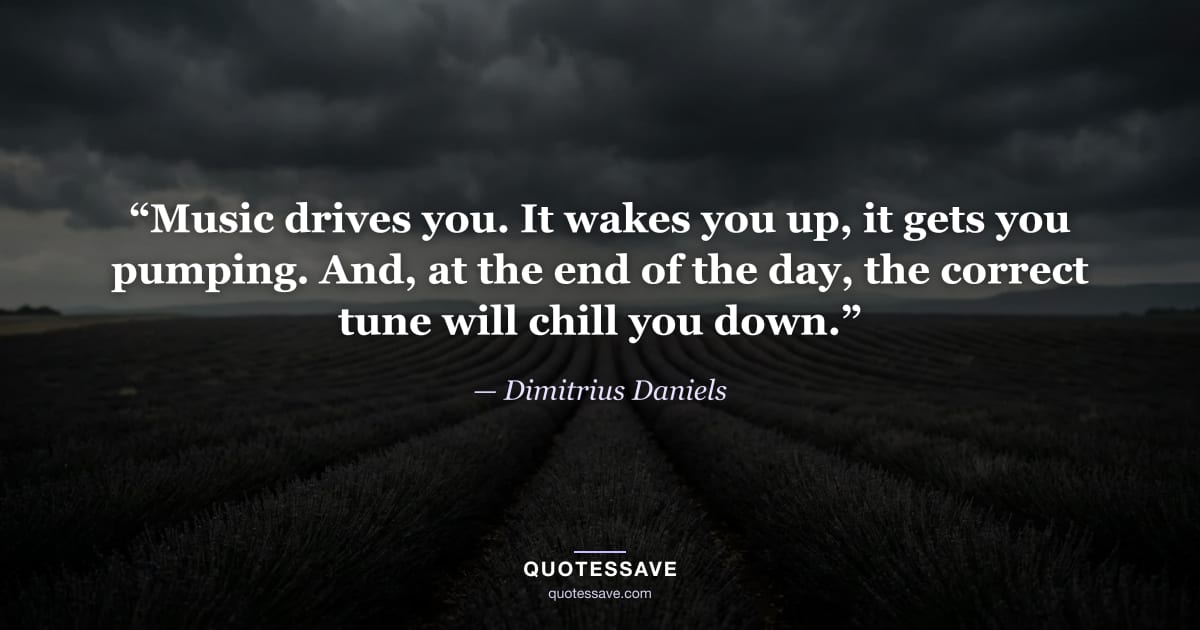 “Music drives you. It wakes you up, it gets you pumping. And, at the end of the day, the correct tune will chill you down.” — Dimitrius Daniels