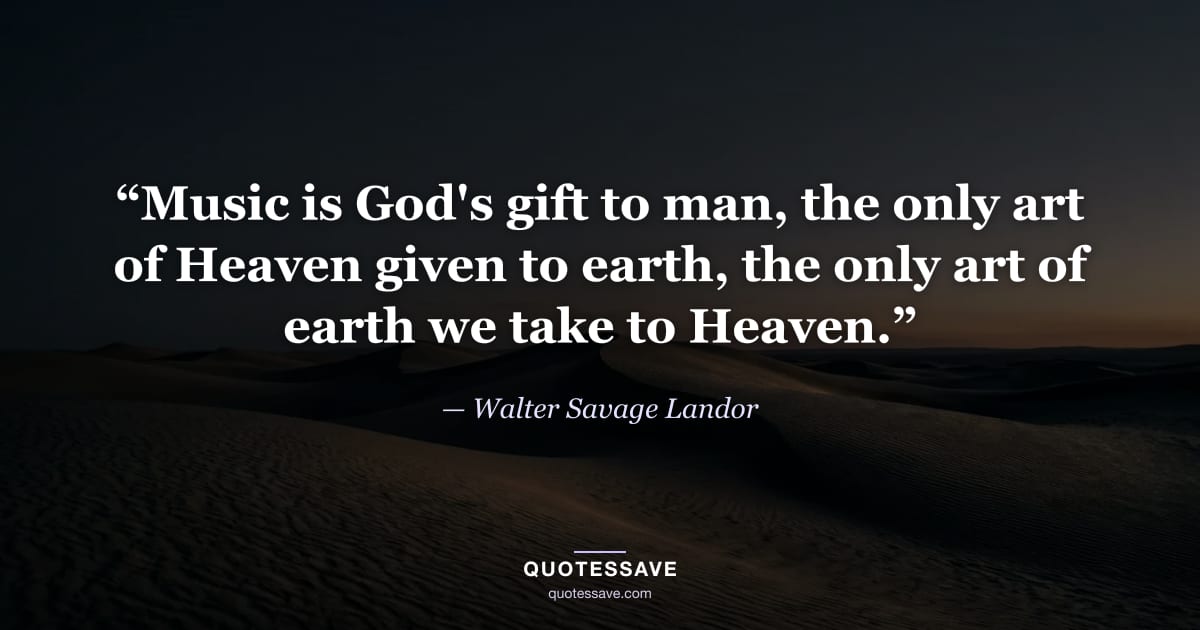 “Music is God's gift to man, the only art of Heaven given to earth, the only art of earth we take to Heaven.” — Walter Savage Landor