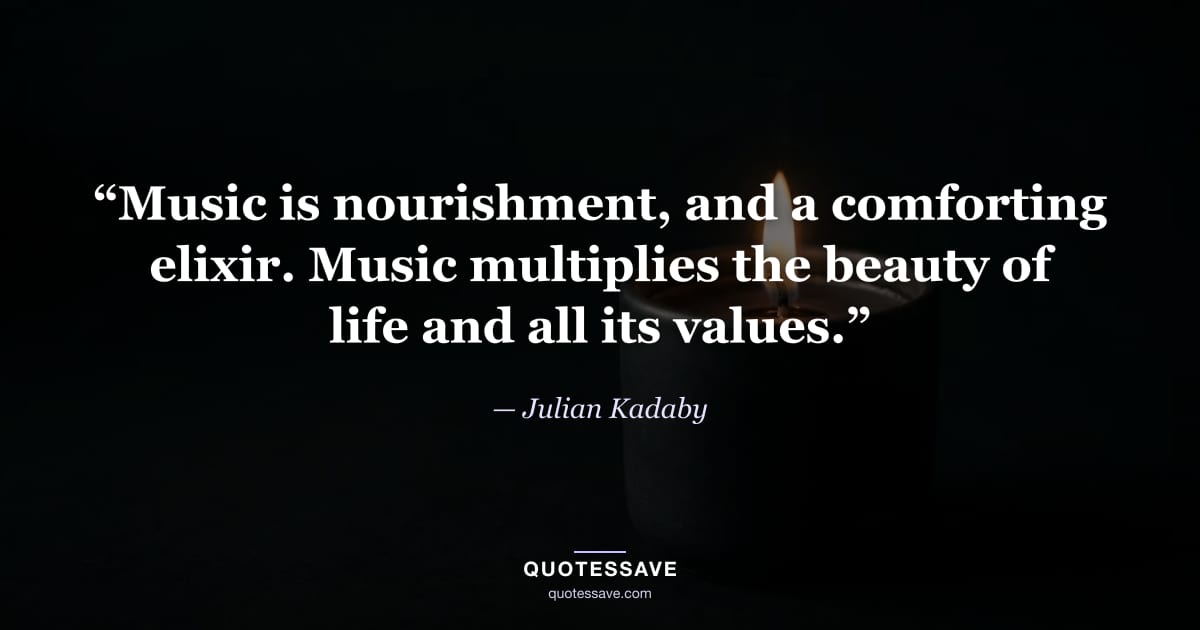 “Music is nourishment, and a comforting elixir. Music multiplies the beauty of life and all its values.” — Julian Kadaby