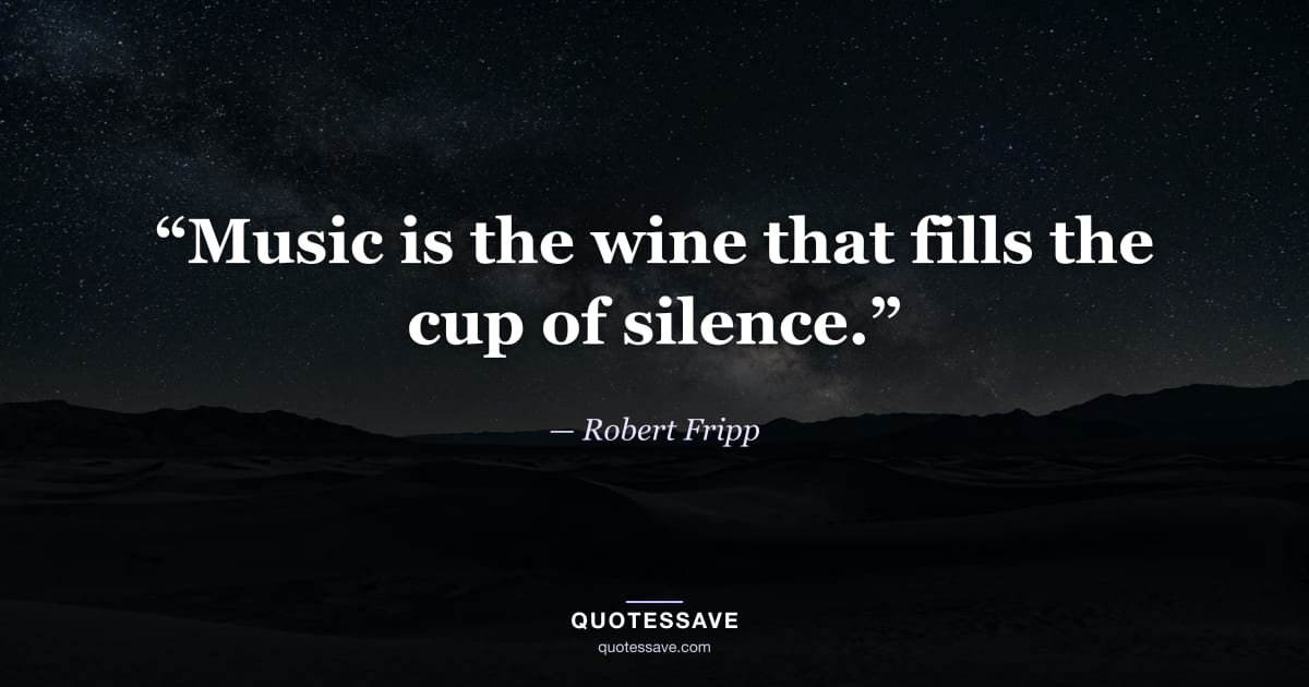 “Music is the wine that fills the cup of silence.” — Robert Fripp