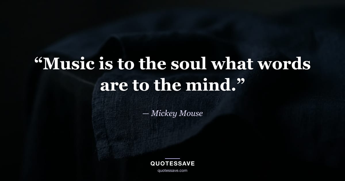 “Music is to the soul what words are to the mind.” — Mickey Mouse