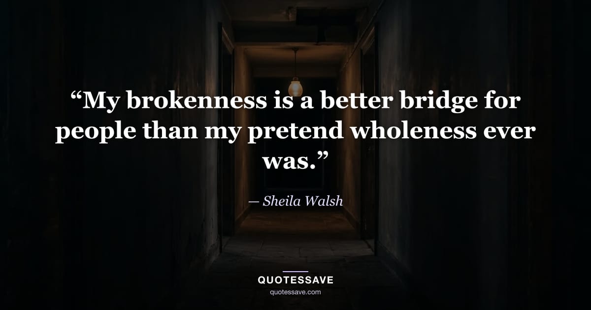 “My brokenness is a better bridge for people than my pretend wholeness ever was.” — Sheila Walsh