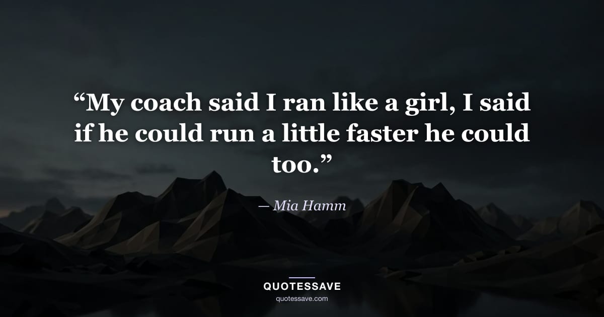 “My coach said I ran like a girl, I said if he could run a little faster he could too.” — Mia Hamm