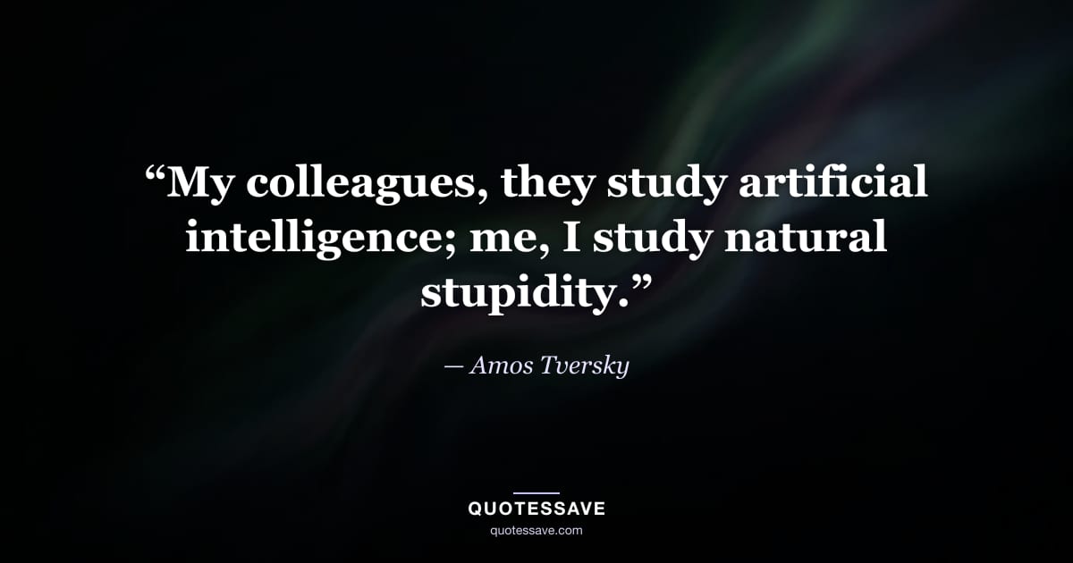 “My colleagues, they study artificial intelligence; me, I study natural stupidity.” — Amos Tversky