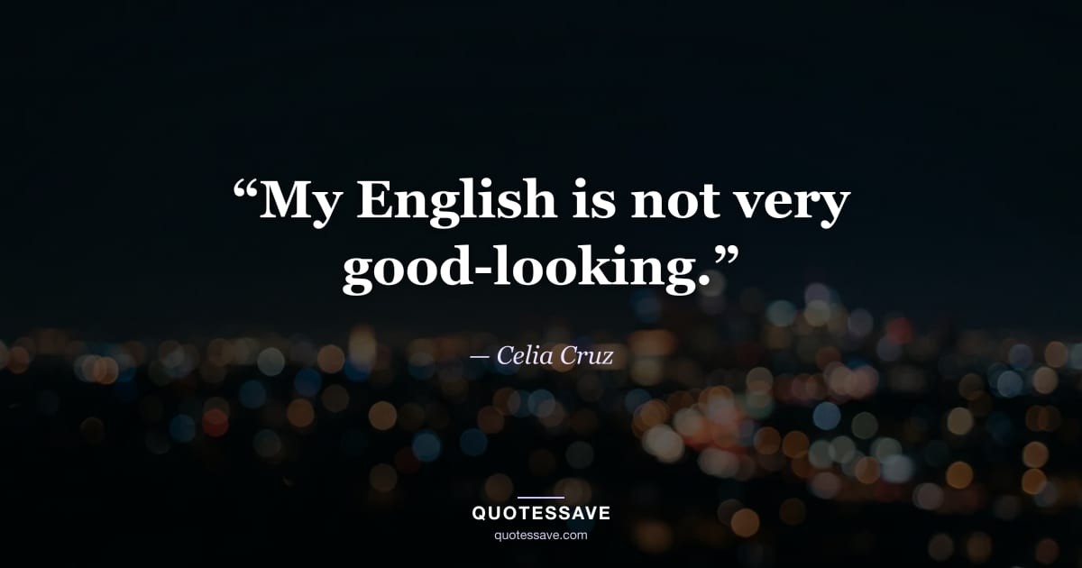 “My English is not very good-looking.” — Celia Cruz