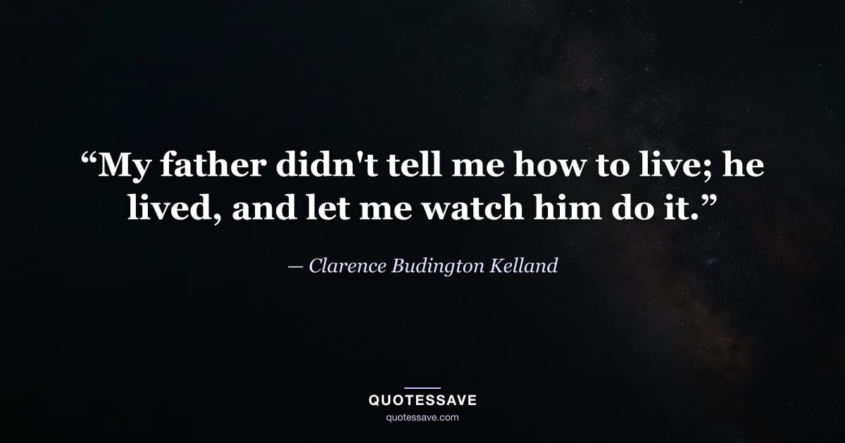 “My father didn't tell me how to live; he lived, and let me watch him do it.” — Clarence Budington Kelland
