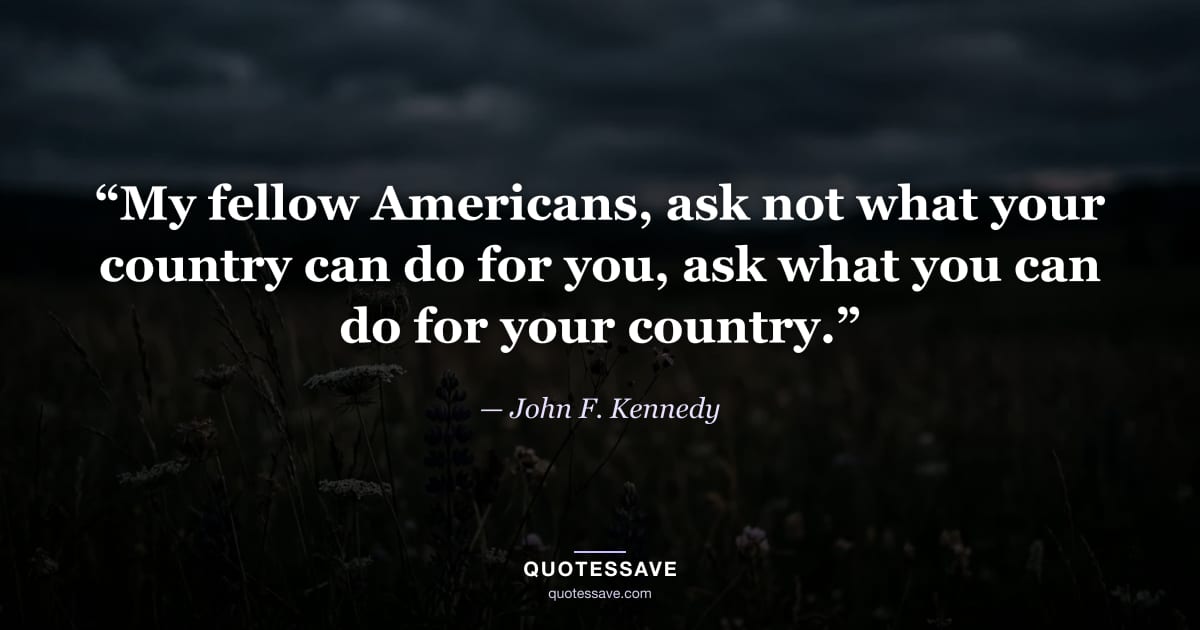 “My fellow Americans, ask not what your country can do for you, ask what you can do for your country.” — John F. Kennedy