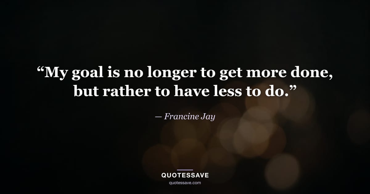 “My goal is no longer to get more done, but rather to have less to do.” — Francine Jay