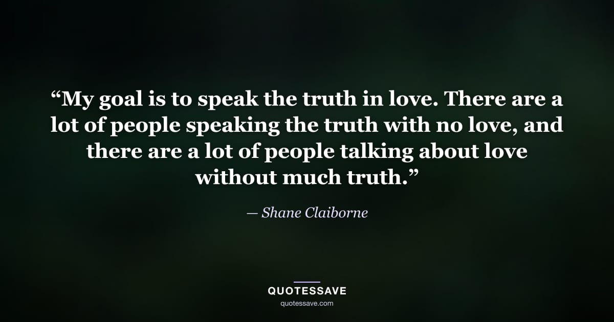 “My goal is to speak the truth in love. There are a lot of people speaking the truth with no love, and there are a lot of people talking about love without much truth.” — Shane Claiborne