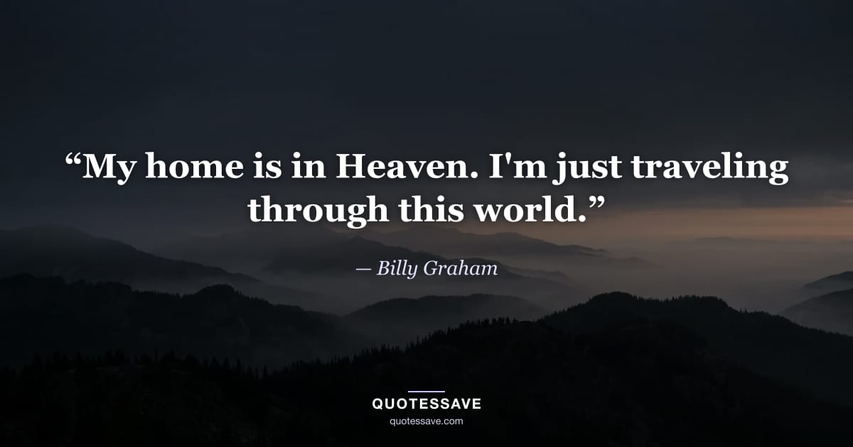 “My home is in Heaven. I'm just traveling through this world.” — Billy Graham