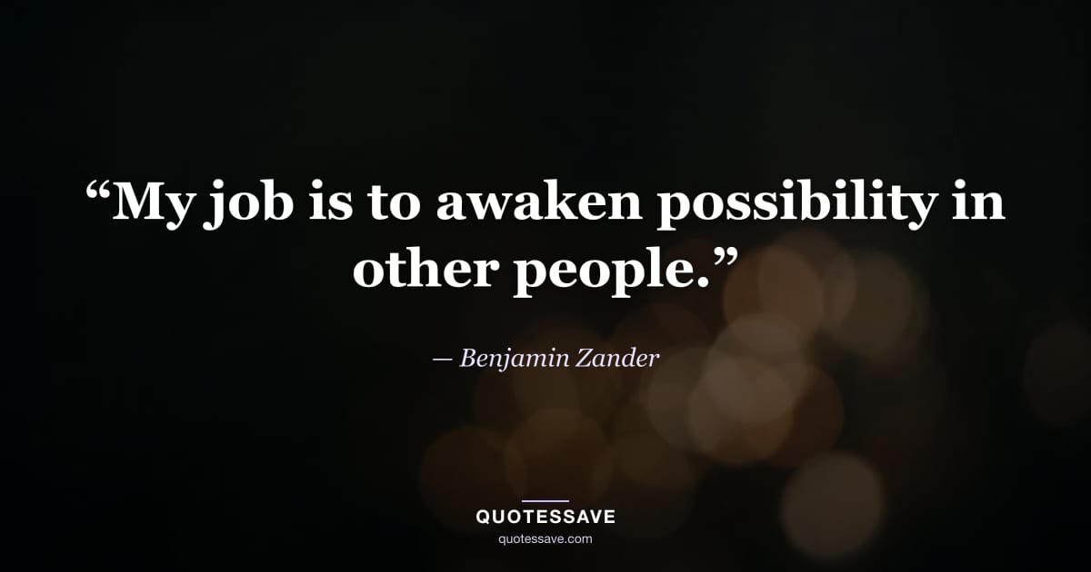 “My job is to awaken possibility in other people.” — Benjamin Zander