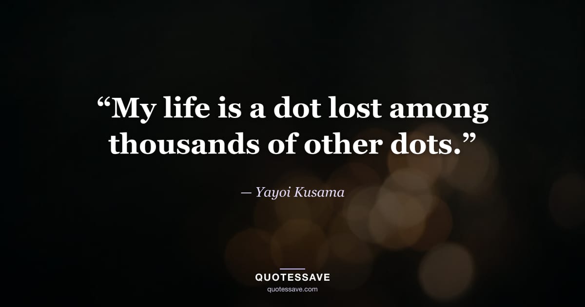 “My life is a dot lost among thousands of other dots.” — Yayoi Kusama