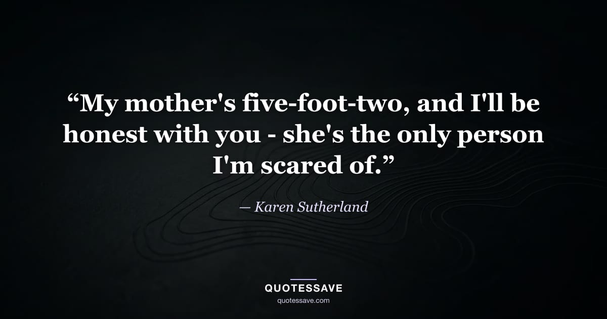 “My mother's five-foot-two, and I'll be honest with you - she's the only person I'm scared of.” — Karen Sutherland