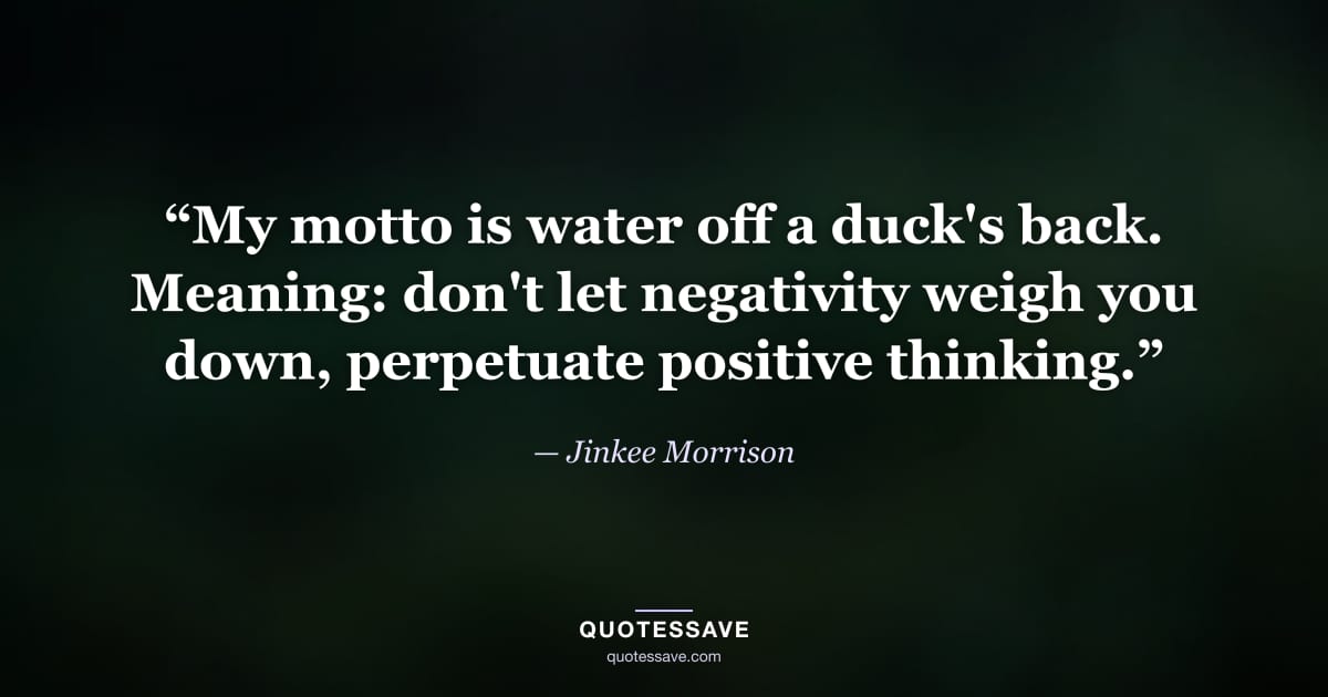 “My motto is water off a duck's back. Meaning: don't let negativity weigh you down, perpetuate positive thinking.” — Jinkee Morrison