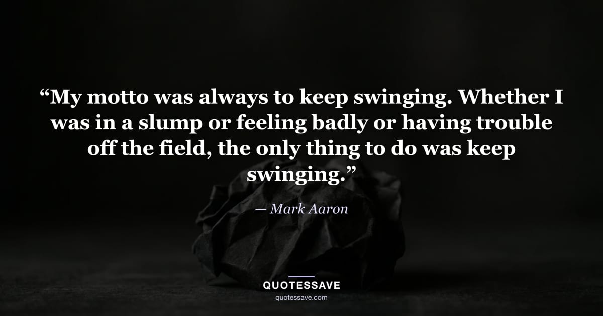 “My motto was always to keep swinging. Whether I was in a slump or feeling badly or having trouble off the field, the only thing to do was keep swinging.” — Mark Aaron
