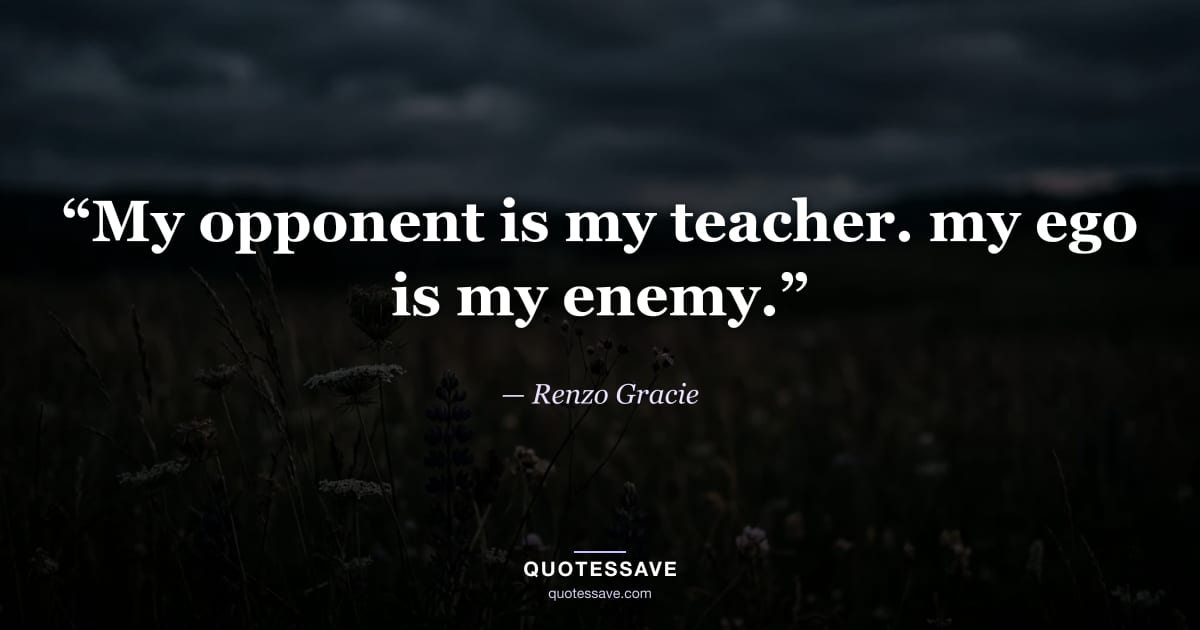 “My opponent is my teacher. my ego is my enemy.” — Renzo Gracie
