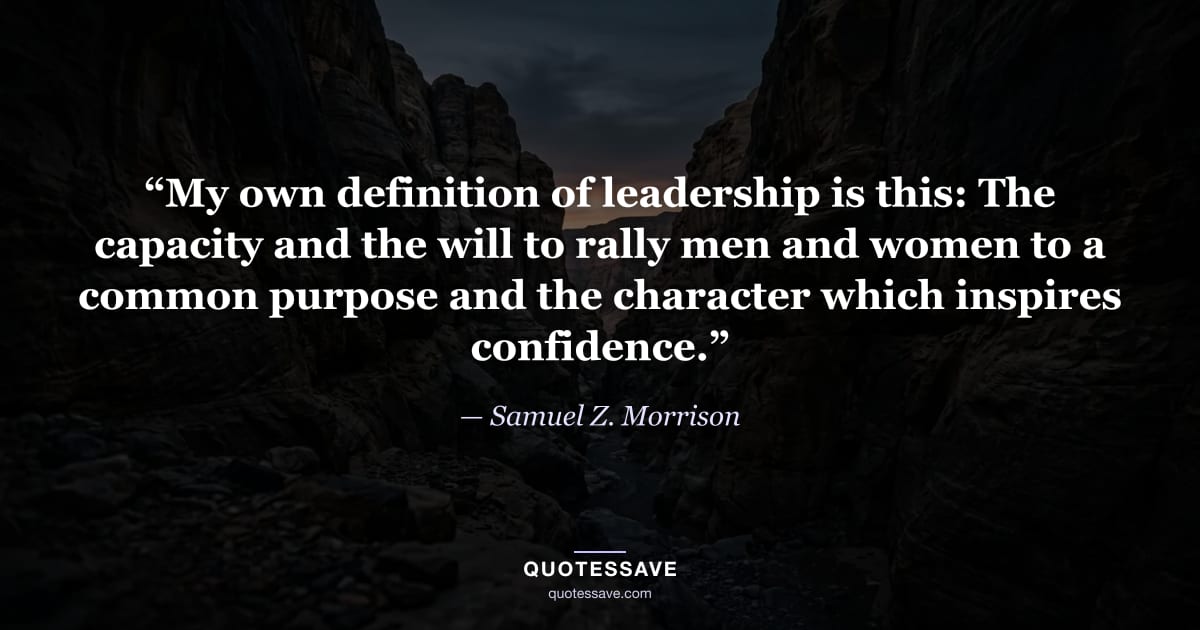 “My own definition of leadership is this: The capacity and the will to rally men and women to a common purpose and the character which inspires confidence.” — Samuel Z. Morrison