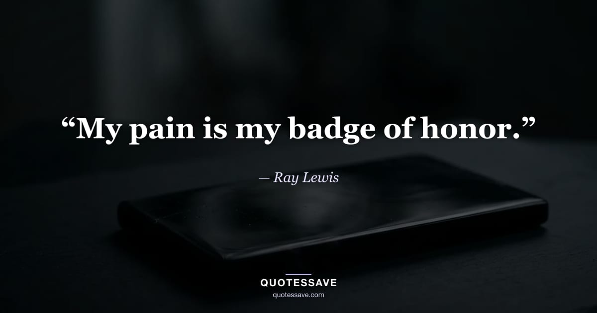 “My pain is my badge of honor.” — Ray Lewis