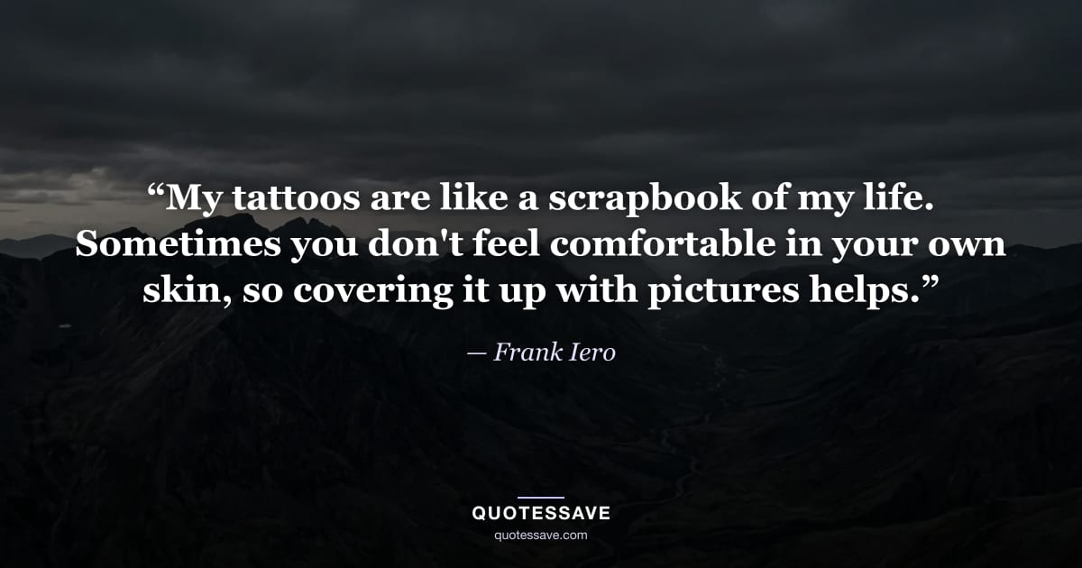 “My tattoos are like a scrapbook of my life. Sometimes you don't feel comfortable in your own skin, so covering it up with pictures helps.” — Frank Iero