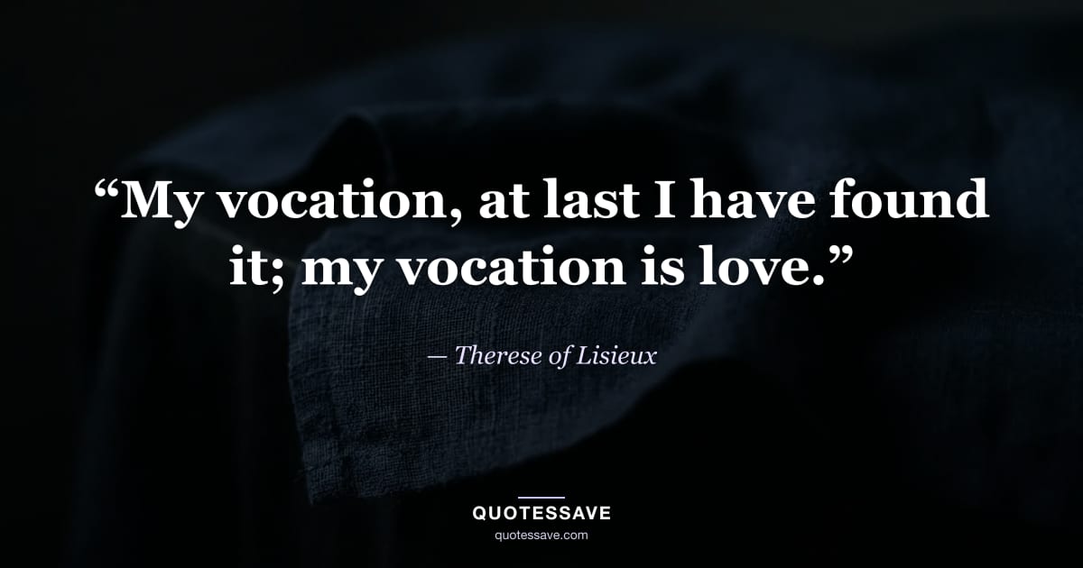 “My vocation, at last I have found it; my vocation is love.” — Therese of Lisieux