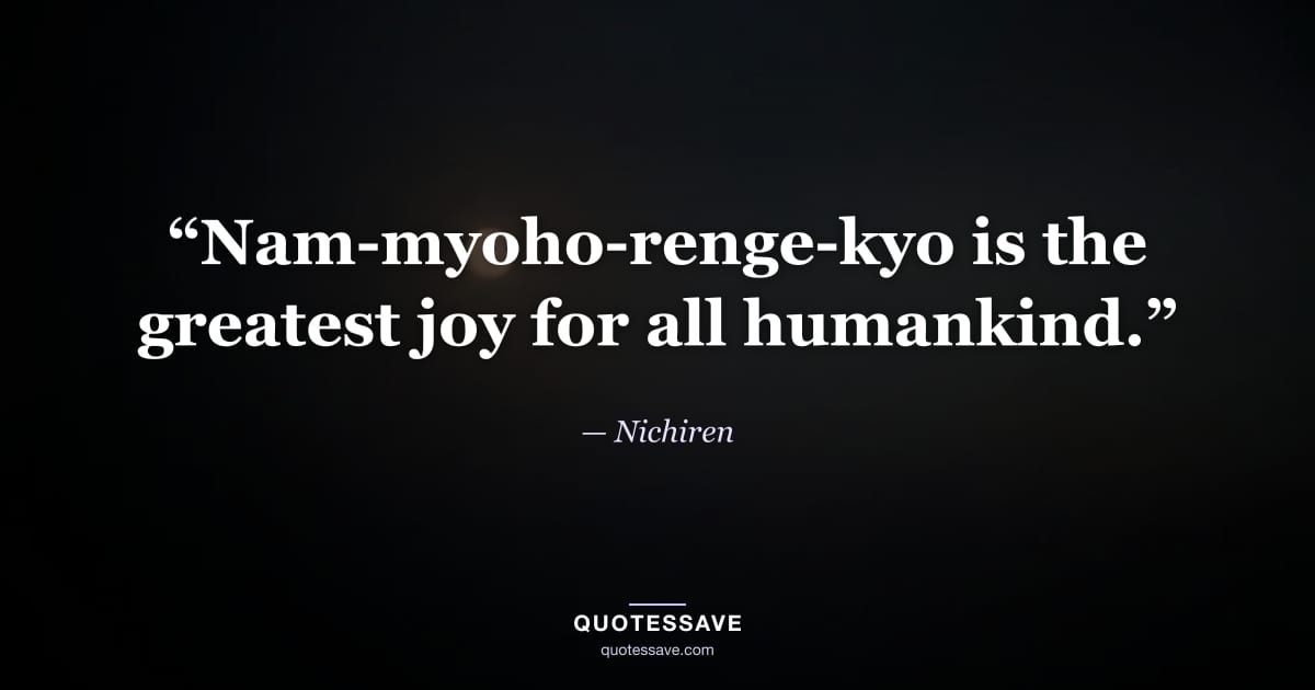 “Nam-myoho-renge-kyo is the greatest joy for all humankind.” — Nichiren