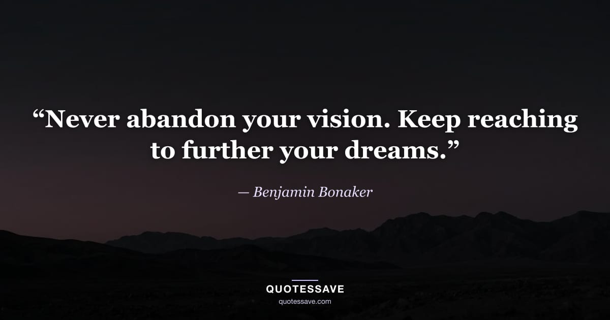 “Never abandon your vision. Keep reaching to further your dreams.” — Benjamin Bonaker