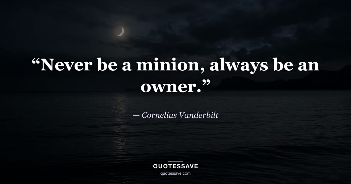 “Never be a minion, always be an owner.” — Cornelius Vanderbilt