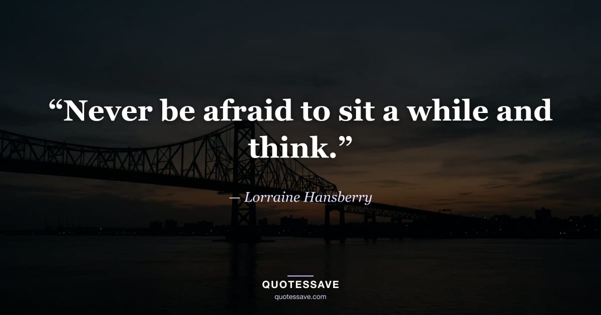 “Never be afraid to sit a while and think.” — Lorraine Hansberry