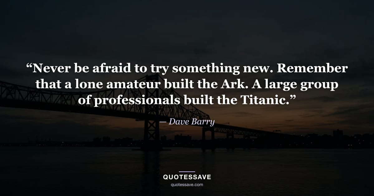 “Never be afraid to try something new. Remember that a lone amateur built the Ark. A large group of professionals built the Titanic.” — Dave Barry