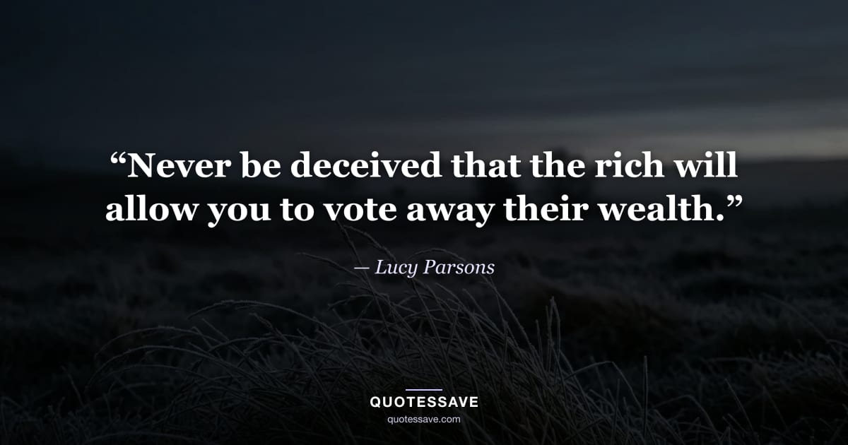 “Never be deceived that the rich will allow you to vote away their wealth.” — Lucy Parsons