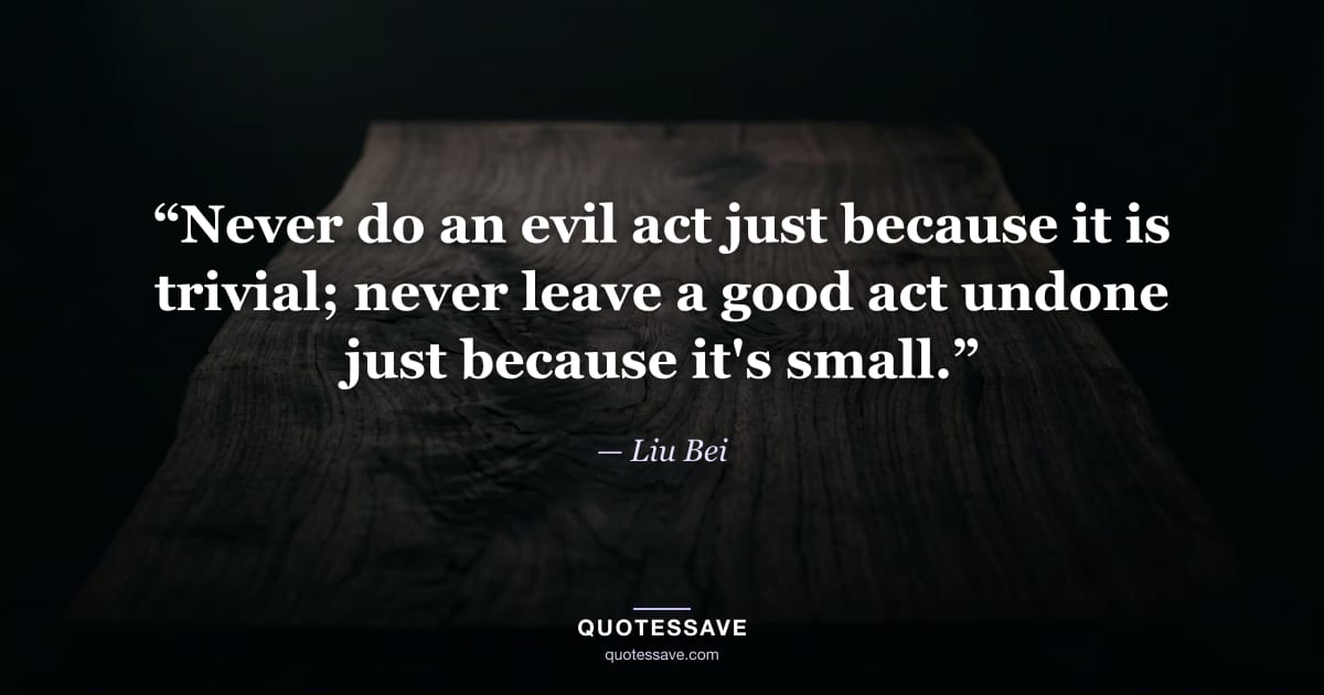“Never do an evil act just because it is trivial; never leave a good act undone just because it's small.” — Liu Bei