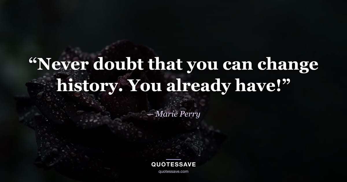 “Never doubt that you can change history. You already have!” — Marie Perry