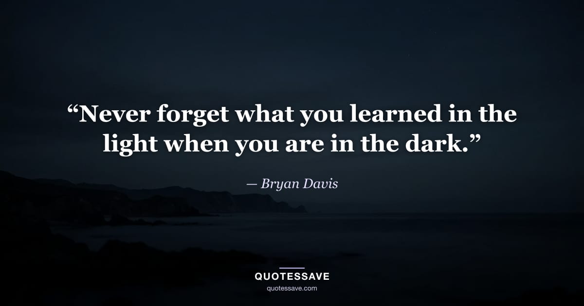 “Never forget what you learned in the light when you are in the dark.” — Bryan Davis
