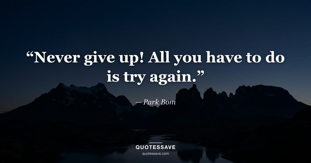 “Never give up! All you have to do is try again.” — Park Bom
