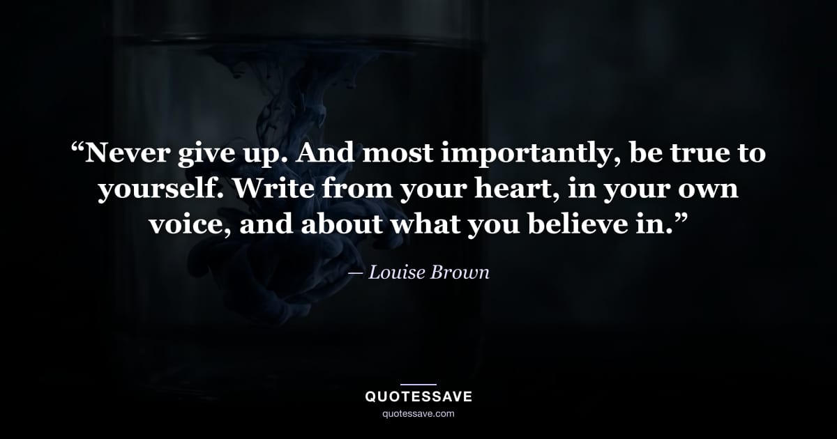 “Never give up. And most importantly, be true to yourself. Write from your heart, in your own voice, and about what you believe in.” — Louise Brown