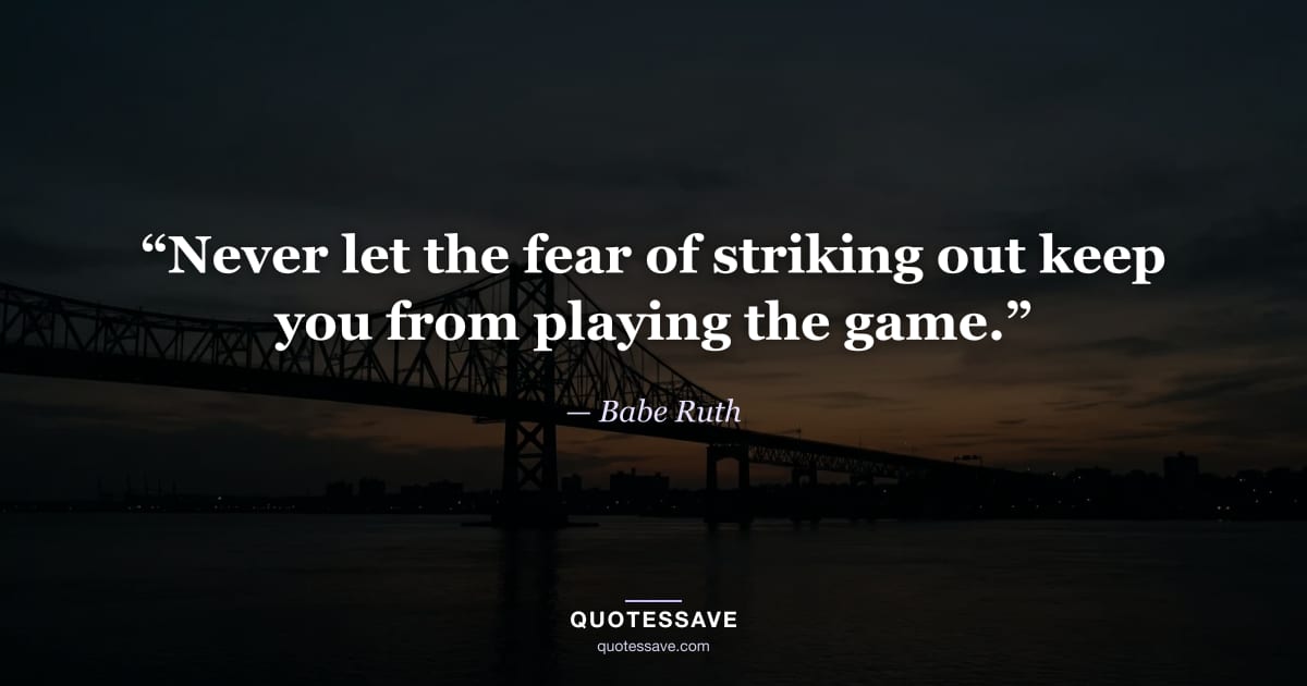 “Never let the fear of striking out keep you from playing the game.” — Babe Ruth
