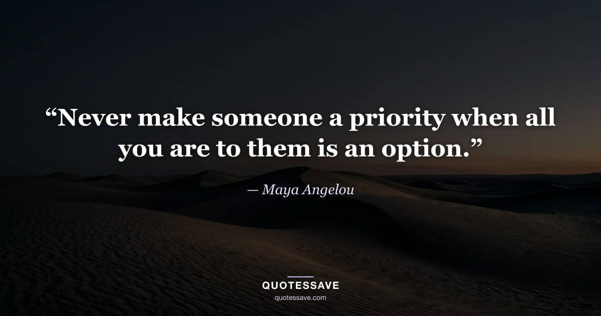 “Never make someone a priority when all you are to them is an option.” — Maya Angelou