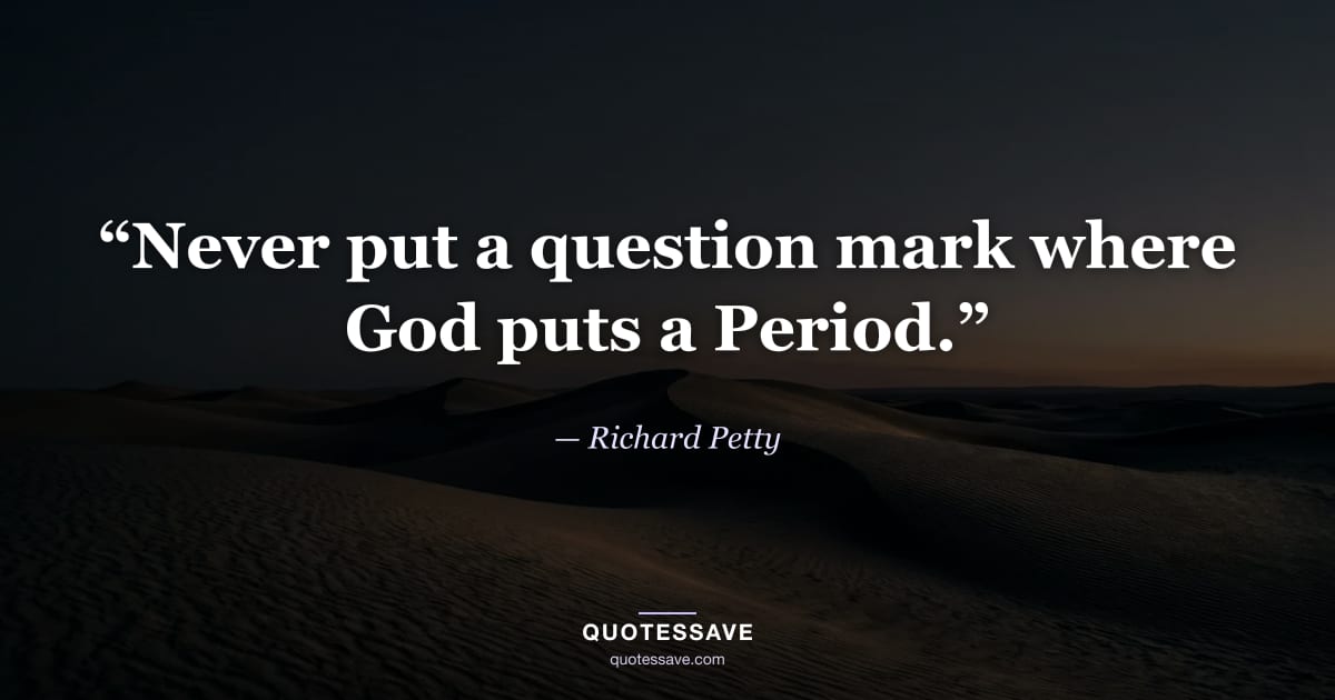 “Never put a question mark where God puts a Period.” — Richard Petty