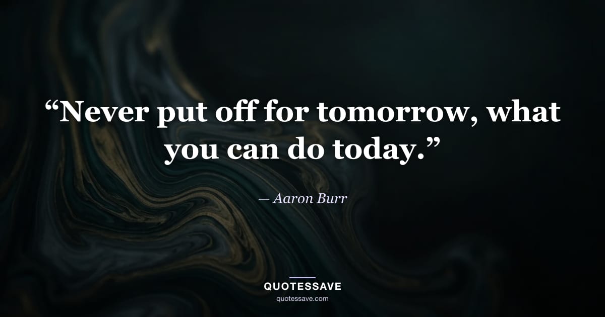 “Never put off for tomorrow, what you can do today.” — Aaron Burr