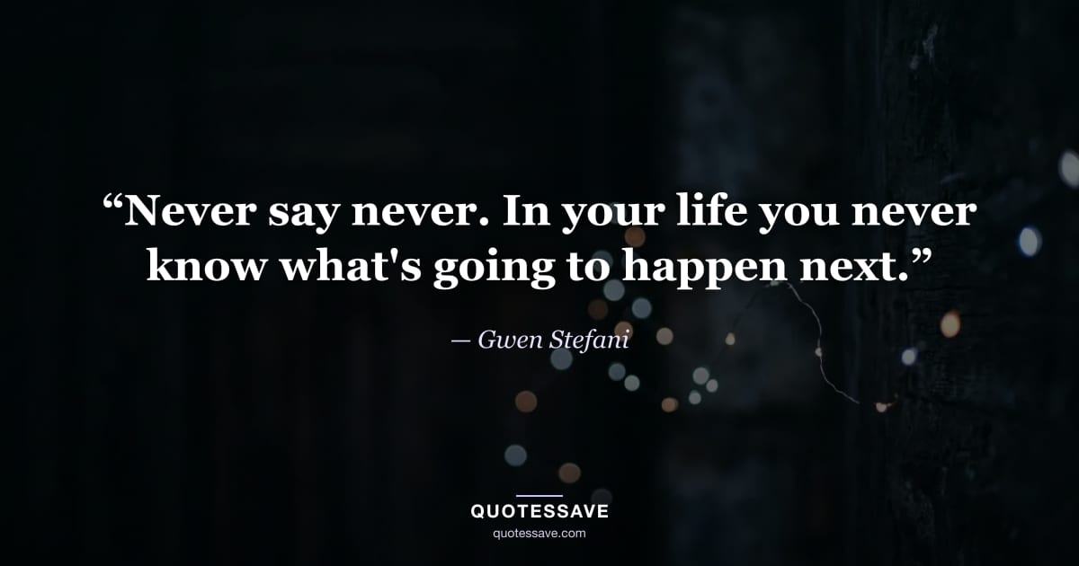 “Never say never. In your life you never know what's going to happen next.” — Gwen Stefani
