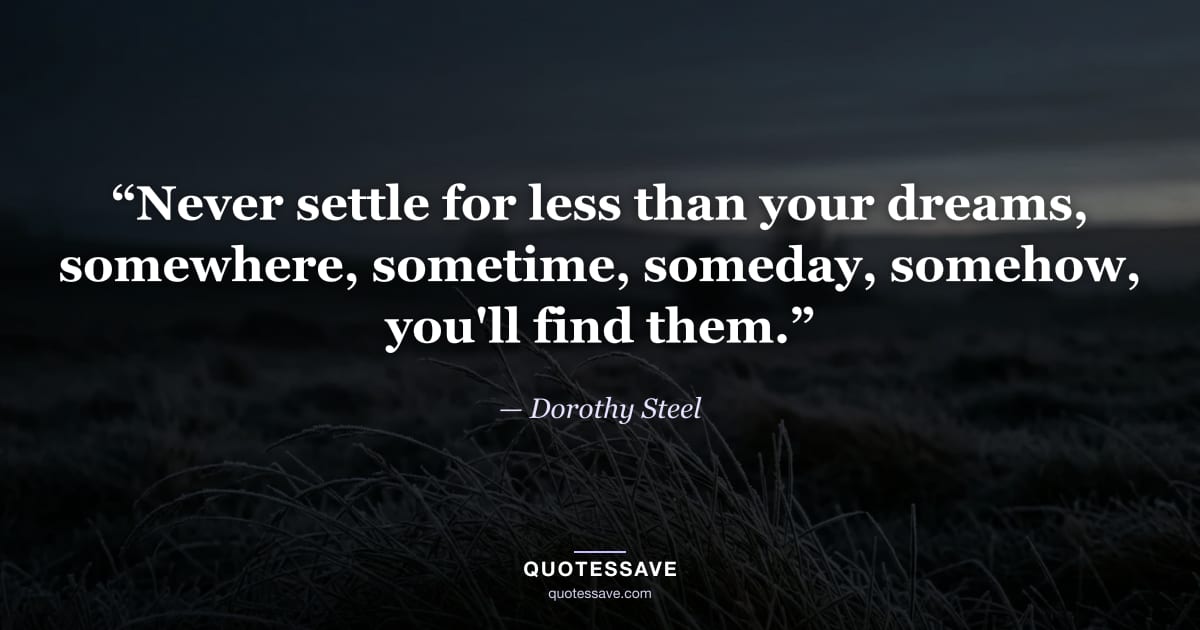 “Never settle for less than your dreams, somewhere, sometime, someday, somehow, you'll find them.” — Dorothy Steel