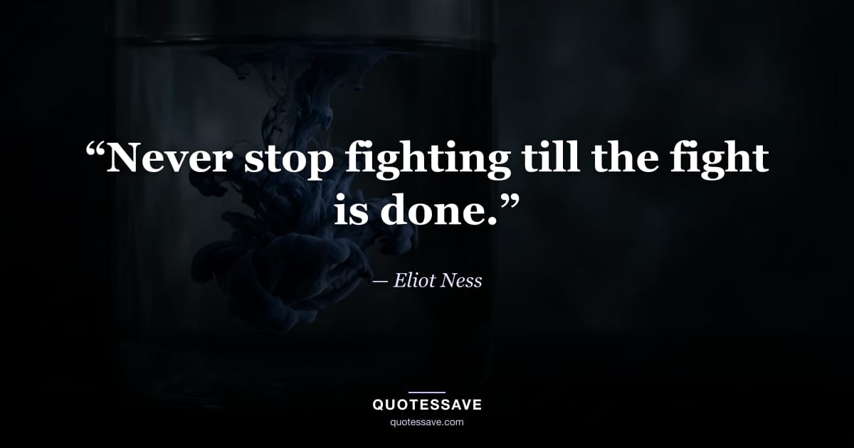 “Never stop fighting till the fight is done.” — Eliot Ness