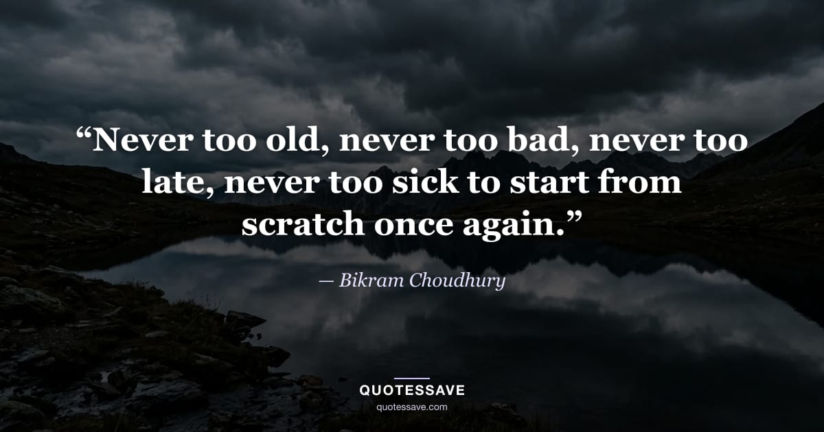 “Never too old, never too bad, never too late, never too sick to start from scratch once again.” — Bikram Choudhury