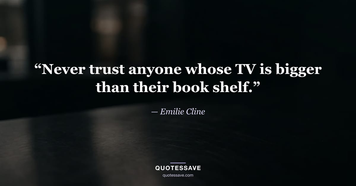 “Never trust anyone whose TV is bigger than their book shelf.” — Emilie Cline