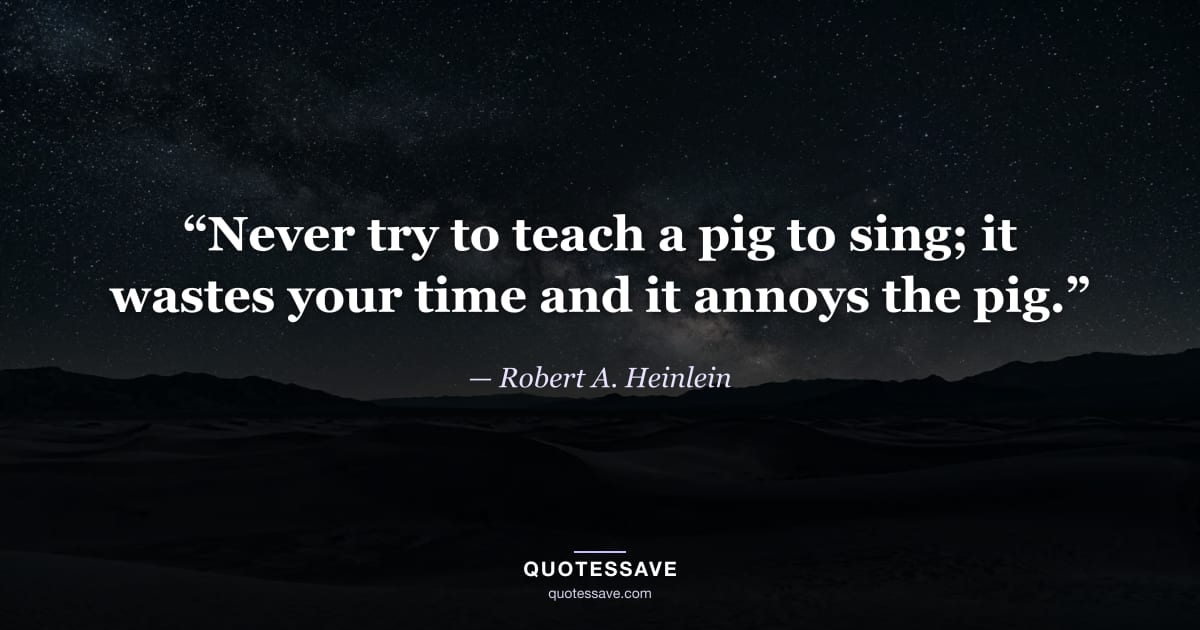 “Never try to teach a pig to sing; it wastes your time and it annoys the pig.” — Robert A. Heinlein