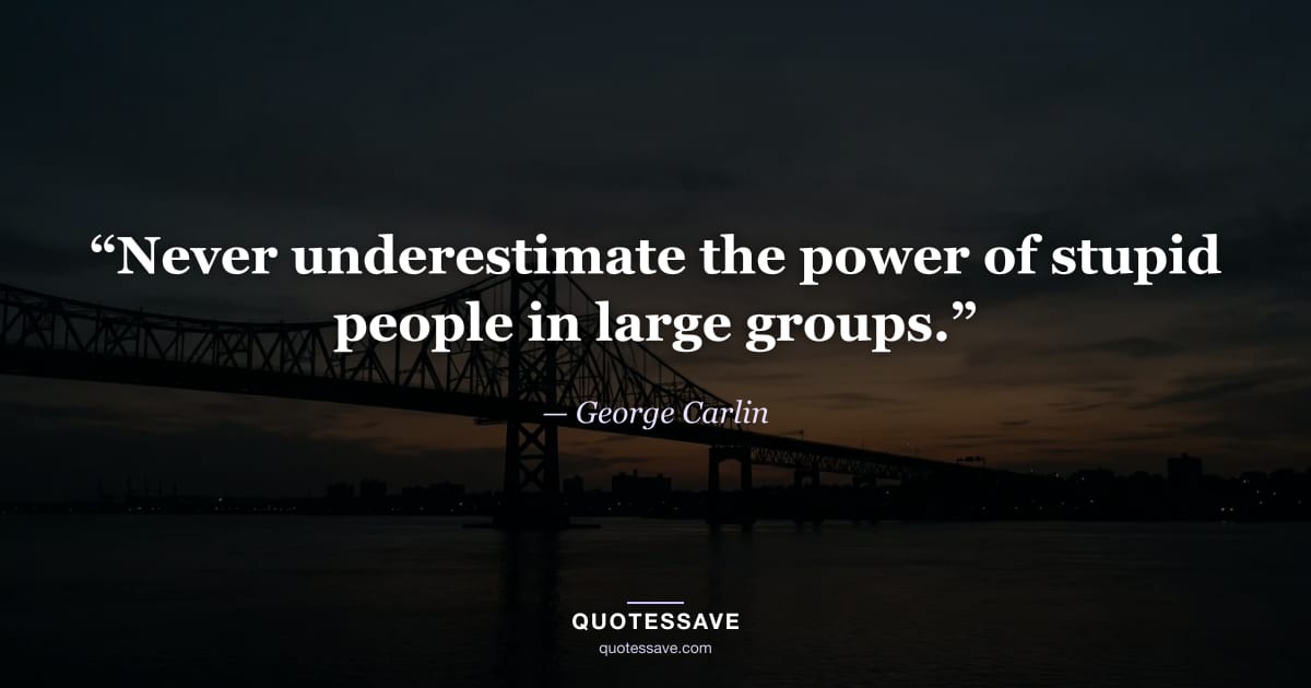 “Never underestimate the power of stupid people in large groups.” — George Carlin