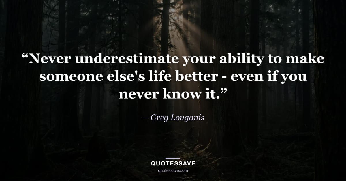 “Never underestimate your ability to make someone else's life better - even if you never know it.” — Greg Louganis