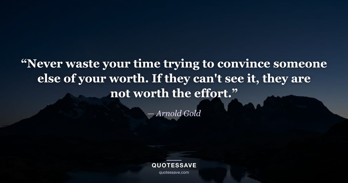 “Never waste your time trying to convince someone else of your worth. If they can't see it, they are not worth the effort.” — Arnold Gold