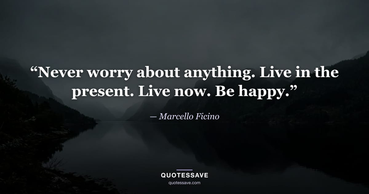 “Never worry about anything. Live in the present. Live now. Be happy.” — Marcello Ficino